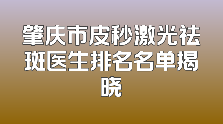 肇庆市皮秒激光祛斑医生排名名单揭晓