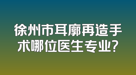 徐州市耳廓再造手术哪位医生专业？