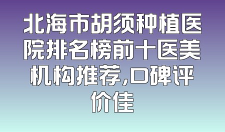 北海市胡须种植医院排名榜前十医美机构推荐，口碑评价佳
