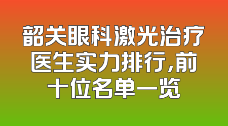 韶关眼科激光治疗医生实力排行，前十位名单一览