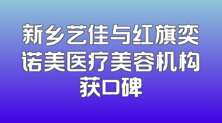 新乡艺佳与红旗奕诺美医疗美容机构获口碑