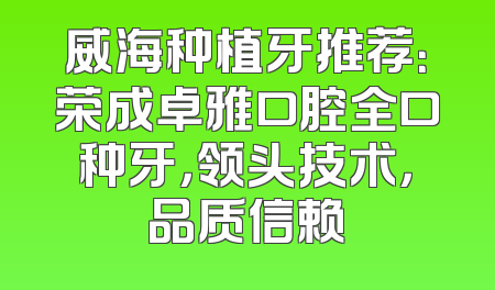 威海种植牙推荐：荣成卓雅口腔全口种牙，领头技术，品质信赖