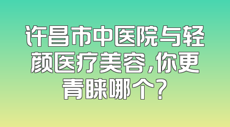 许昌市中医院与轻颜医疗美容，你更青睐哪个？