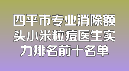 四平市专业消除额头小米粒痘医生实力排名前十名单