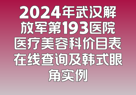 2024年武汉解放军第193医院医疗美容科价目表在线查询及韩式眼角实例