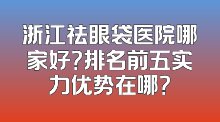 浙江祛眼袋医院哪家好？排名前五实力优势在哪？