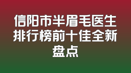 信阳市半眉毛医生排行榜前十佳全新盘点
