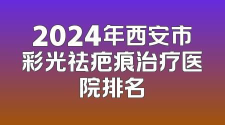 2024年西安市彩光祛疤痕治疗医院排名