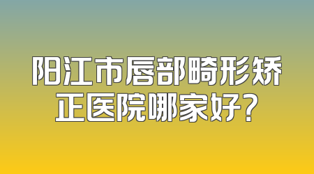 阳江市唇部畸形矫正医院哪家好？