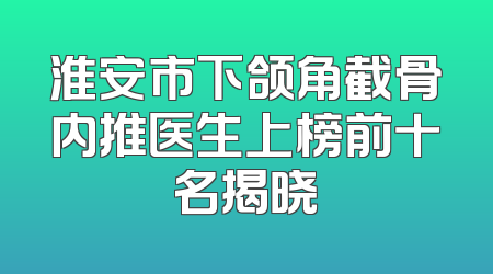 淮安市下颌角截骨内推医生上榜前十名揭晓