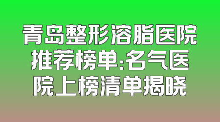 青岛整形溶脂医院推荐榜单：名气医院上榜清单揭晓