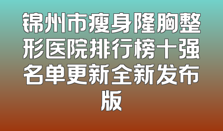 锦州市瘦身隆胸整形医院排行榜十强名单更新全新发布版