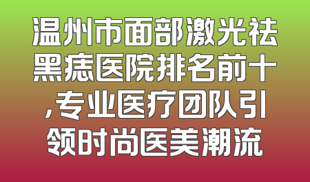 温州市面部激光祛黑痣医院排名前十，专业医疗团队引领时尚医美潮流