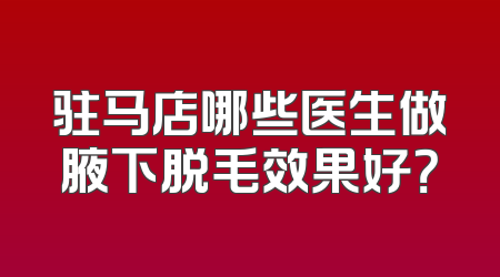 驻马店哪些医生做腋下脱毛效果好？