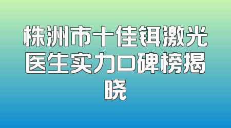 株洲市十佳铒激光医生实力口碑榜揭晓