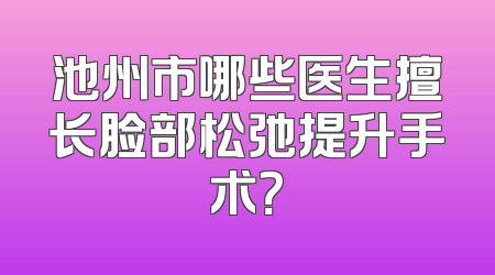 池州市哪些医生擅长脸部松弛提升手术？