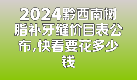 2024黔西南树脂补牙缝价目表公布，快看要花多少钱