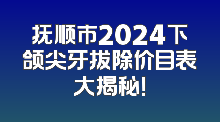 抚顺市2024下颌尖牙拔除价目表大揭秘！