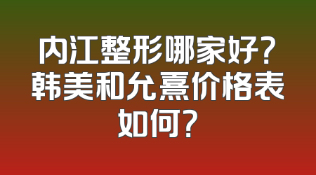 内江整形哪家好？韩美和允熹价格表如何？