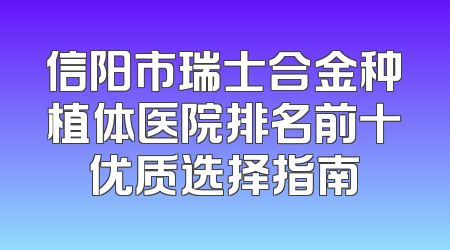 信阳市瑞士合金种植体医院排名前十优质选择指南