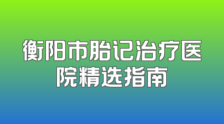 衡阳市胎记治疗医院精选指南