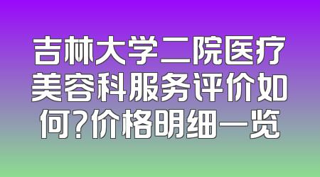 吉林大学二院医疗美容科服务评价如何？价格明细一览