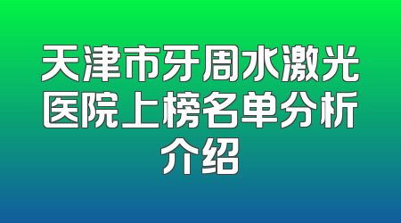 天津市牙周水激光医院上榜名单分析介绍