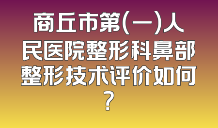 商丘市第（一）人民医院整形科鼻部整形技术评价如何？