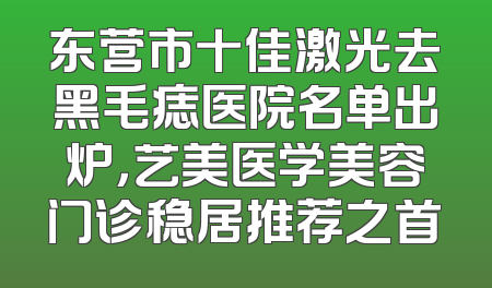 东营市十佳激光去黑毛痣医院名单出炉，艺美医学美容门诊稳居推荐之首