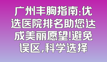 广州丰胸指南：优选医院排名助您达成美丽愿望！避免误区，科学选择