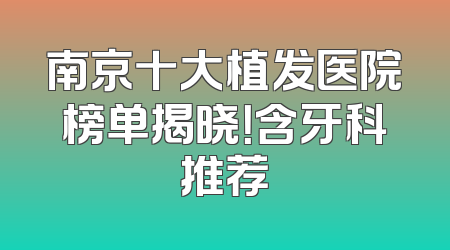 南京十大植发医院榜单揭晓！含牙科推荐