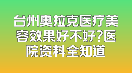 台州奥拉克医疗美容效果好不好？医院资料全知道