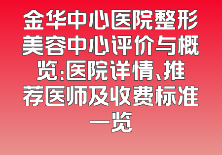 金华中心医院整形美容中心评价与概览：医院详情、推荐医师及收费标准一览