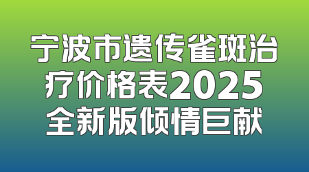 宁波市遗传雀斑治疗价格表2025全新版倾情巨献