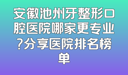 安徽池州牙整形口腔医院哪家更专业？分享医院排名榜单