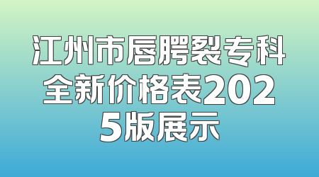 江州市唇腭裂专科全新价格表2025版展示