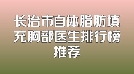 长治市自体脂肪填充胸部医生排行榜推荐