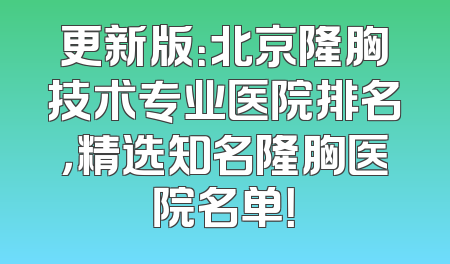 更新版：北京隆胸技术专业医院排名，精选知名隆胸医院名单！