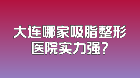 大连哪家吸脂整形医院实力强？