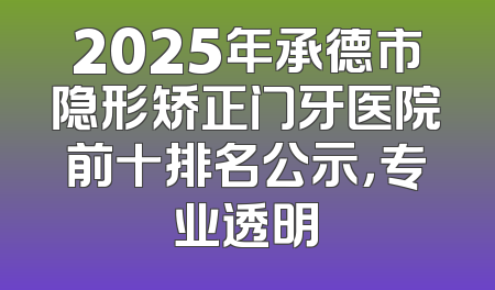 2025年承德市隐形矫正门牙医院前十排名公示，专业透明