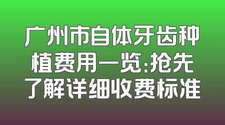 广州市自体牙齿种植费用一览：抢先了解详细收费标准