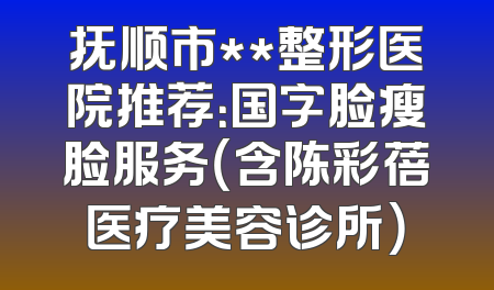 抚顺市**整形医院推荐：国字脸瘦脸服务（含陈彩蓓医疗美容诊所）
