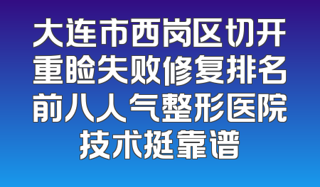 大连市西岗区切开重睑失败修复排名前八人气整形医院技术挺靠谱