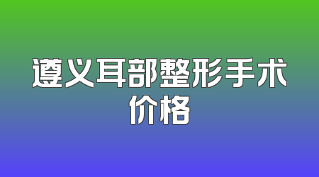 遵义耳部整形手术价格