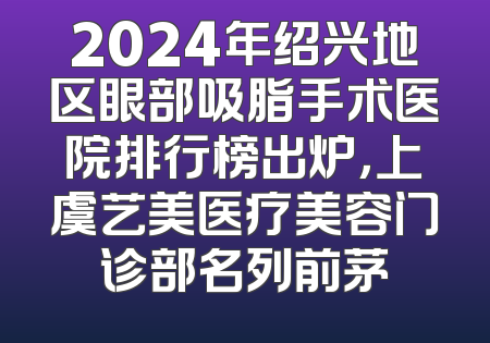 2024年绍兴地区眼部吸脂手术医院排行榜出炉，上虞艺美医疗美容门诊部名列前茅