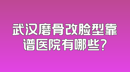 武汉磨骨改脸型靠谱医院有哪些？