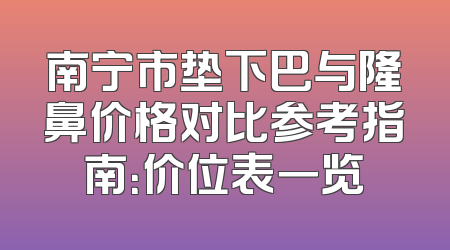 南宁市垫下巴与隆鼻价格对比参考指南：价位表一览