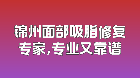 锦州面部吸脂修复专家，专业又靠谱