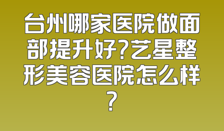 台州哪家医院做面部提升好？艺星整形美容医院怎么样？