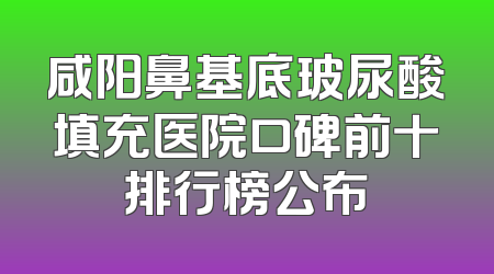 咸阳鼻基底玻尿酸填充医院口碑前十排行榜公布